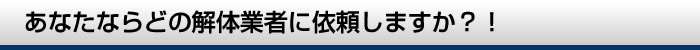 あなたならどの解体業者に依頼しますか?!
